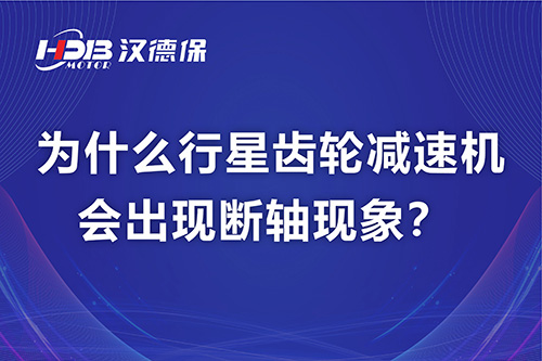 漢德保電機(jī)解答，為什么行星齒輪減速機(jī)會(huì)出現(xiàn)斷軸現(xiàn)象？